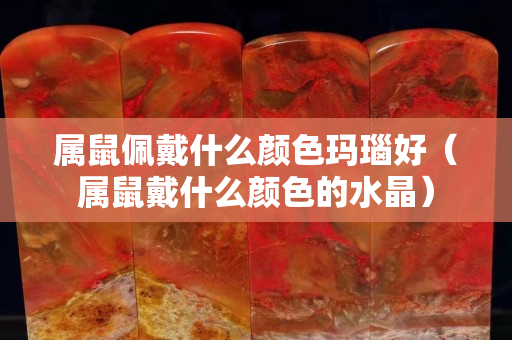 属鼠佩戴什么颜色玛瑙好（属鼠戴什么颜色的水晶）