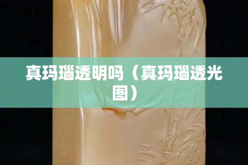 真玛瑙透明吗（真玛瑙透光图）