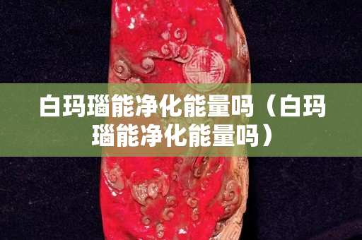 白玛瑙能净化能量吗（白玛瑙能净化能量吗）