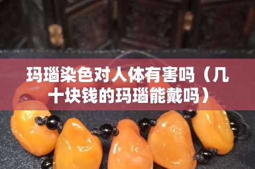 玛瑙染色对人体有害吗（几十块钱的玛瑙能戴吗）