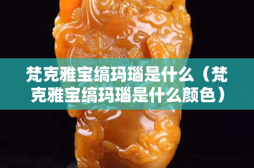 梵克雅宝缟玛瑙是什么（梵克雅宝缟玛瑙是什么颜色）