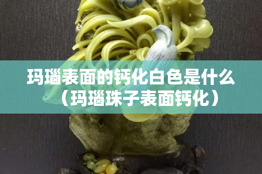 玛瑙表面的钙化白色是什么（玛瑙珠子表面钙化）