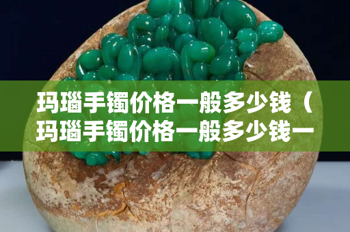 玛瑙手镯价格一般多少钱（玛瑙手镯价格一般多少钱一只）