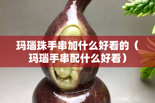 玛瑙珠手串加什么好看的（玛瑙手串配什么好看）