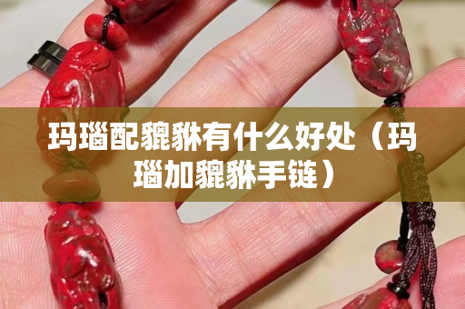 玛瑙配貔貅有什么好处（玛瑙加貔貅手链）