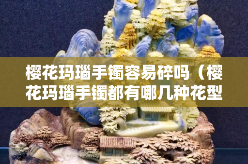 樱花玛瑙手镯容易碎吗（樱花玛瑙手镯都有哪几种花型）