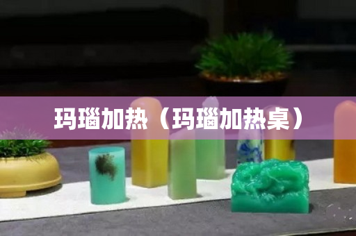 玛瑙加热（玛瑙加热桌）