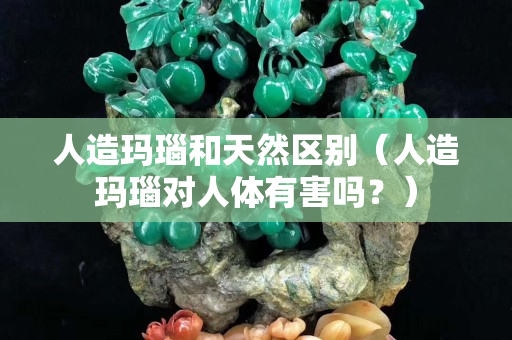 人造玛瑙和天然区别（人造玛瑙对人体有害吗？）