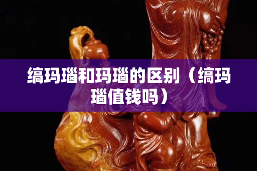 缟玛瑙和玛瑙的区别（缟玛瑙值钱吗）