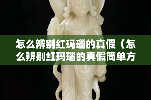 怎么辨别红玛瑙的真假（怎么辨别红玛瑙的真假简单方法）