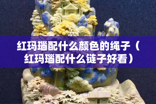 红玛瑙配什么颜色的绳子（红玛瑙配什么链子好看）