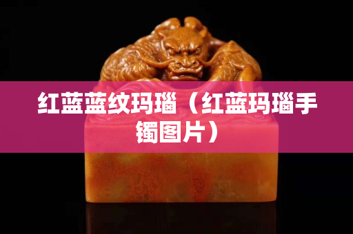 红蓝蓝纹玛瑙（红蓝玛瑙手镯图片）