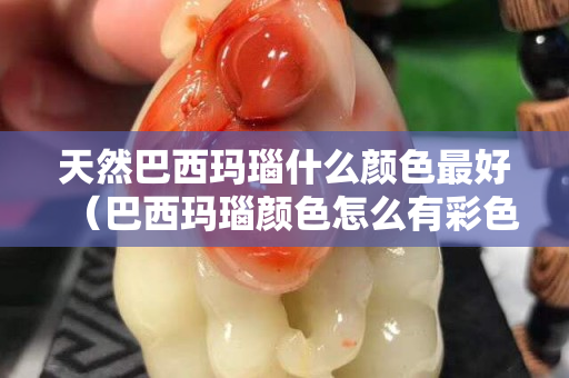 天然巴西玛瑙什么颜色最好（巴西玛瑙颜色怎么有彩色的是真的吗）