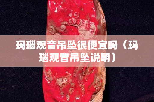 玛瑙观音吊坠很便宜吗（玛瑙观音吊坠说明）