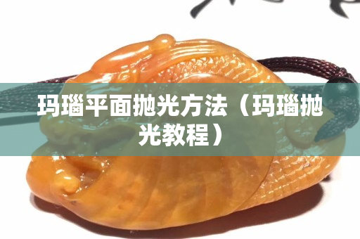 玛瑙平面抛光方法（玛瑙抛光教程）
