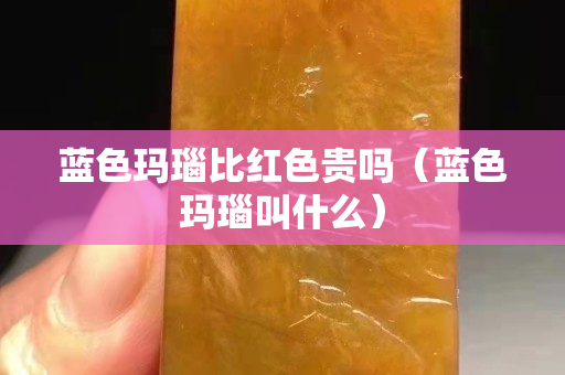 蓝色玛瑙比红色贵吗（蓝色玛瑙叫什么）