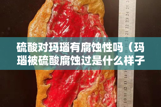 硫酸对玛瑙有腐蚀性吗（玛瑙被硫酸腐蚀过是什么样子）