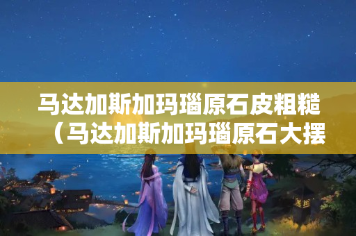 马达加斯加玛瑙原石皮粗糙（马达加斯加玛瑙原石大摆件多少钱一斤）