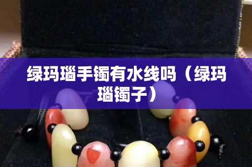 绿玛瑙手镯有水线吗（绿玛瑙镯子）