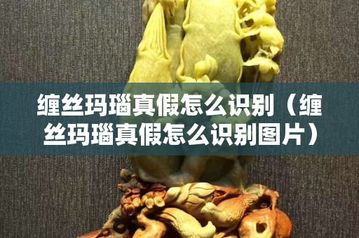 缠丝玛瑙真假怎么识别（缠丝玛瑙真假怎么识别图片）