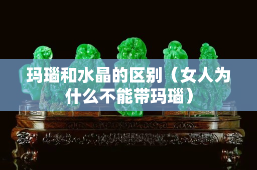 玛瑙和水晶的区别（女人为什么不能带玛瑙）