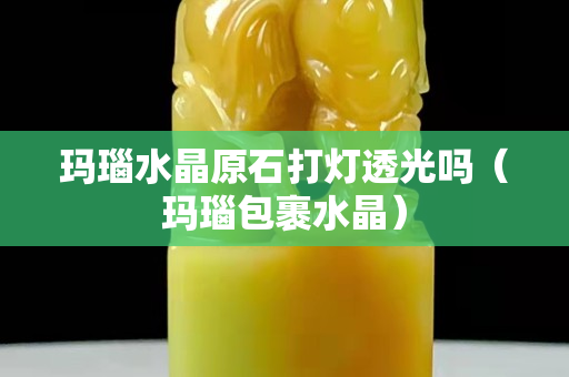 玛瑙水晶原石打灯透光吗（玛瑙包裹水晶）