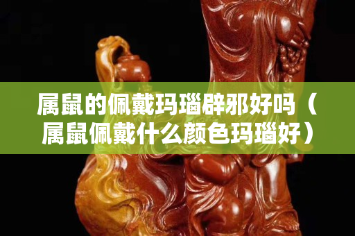 属鼠的佩戴玛瑙辟邪好吗（属鼠佩戴什么颜色玛瑙好）