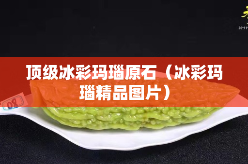 顶级冰彩玛瑙原石（冰彩玛瑙精品图片）