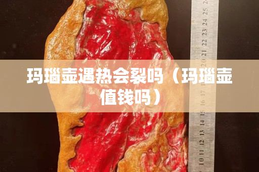 玛瑙壶遇热会裂吗（玛瑙壶值钱吗）