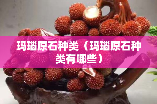 玛瑙原石种类（玛瑙原石种类有哪些）