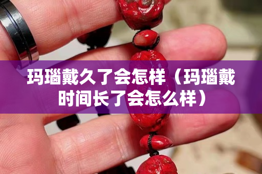 玛瑙戴久了会怎样（玛瑙戴时间长了会怎么样）