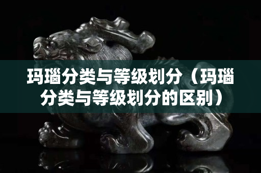 玛瑙分类与等级划分（玛瑙分类与等级划分的区别）