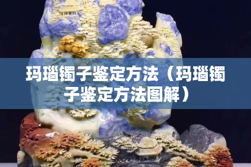 玛瑙镯子鉴定方法（玛瑙镯子鉴定方法图解）