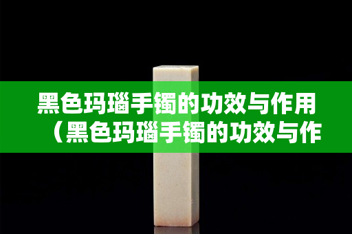 黑色玛瑙手镯的功效与作用（黑色玛瑙手镯的功效与作用是什么）