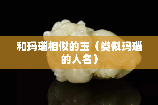 和玛瑙相似的玉（类似玛瑙的人名）