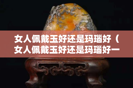 女人佩戴玉好还是玛瑙好（女人佩戴玉好还是玛瑙好一点）