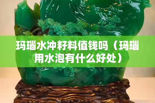 玛瑙水冲籽料值钱吗（玛瑙用水泡有什么好处）