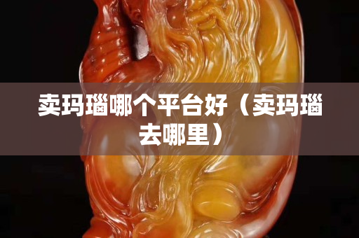 卖玛瑙哪个平台好（卖玛瑙去哪里）