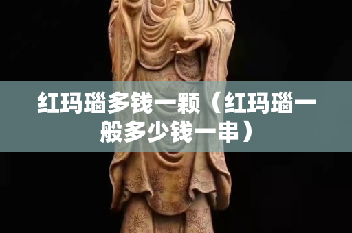 红玛瑙多钱一颗（红玛瑙一般多少钱一串）