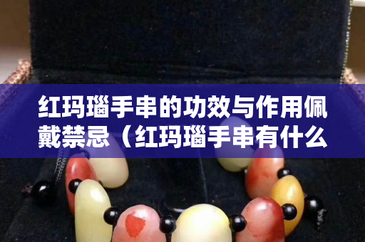 红玛瑙手串的功效与作用佩戴禁忌（红玛瑙手串有什么功效）
