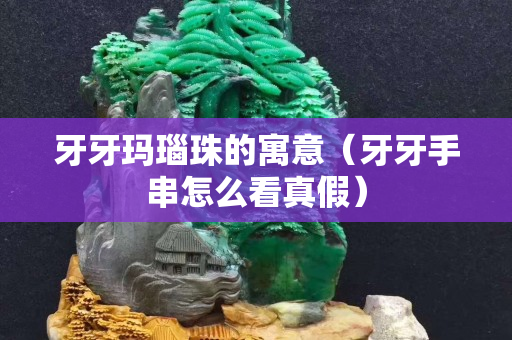 牙牙玛瑙珠的寓意（牙牙手串怎么看真假）