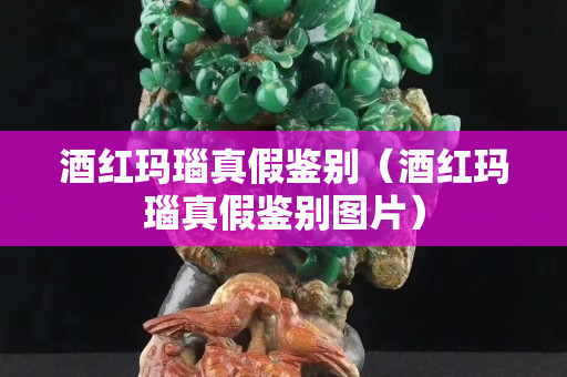 酒红玛瑙真假鉴别（酒红玛瑙真假鉴别图片）