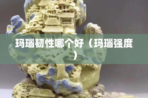 玛瑙韧性哪个好（玛瑙强度）