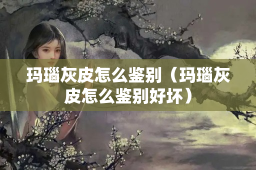 玛瑙灰皮怎么鉴别（玛瑙灰皮怎么鉴别好坏）