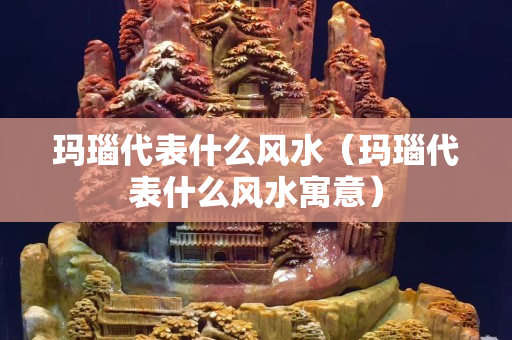 玛瑙代表什么风水（玛瑙代表什么风水寓意）