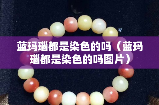 蓝玛瑙都是染色的吗（蓝玛瑙都是染色的吗图片）