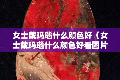 女士戴玛瑙什么颜色好（女士戴玛瑙什么颜色好看图片）