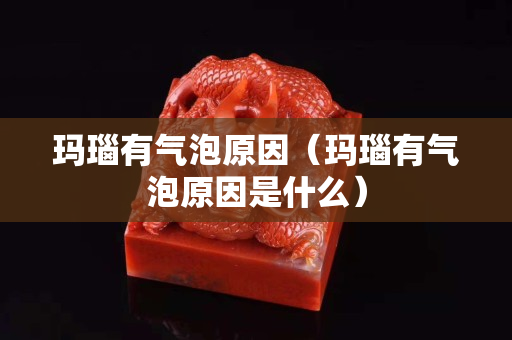 玛瑙有气泡原因（玛瑙有气泡原因是什么）