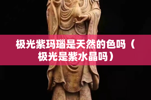 极光紫玛瑙是天然的色吗（极光是紫水晶吗）