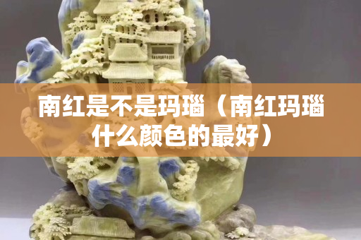 南红是不是玛瑙（南红玛瑙什么颜色的最好）